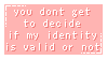 You don't get to decide if my identity is valid or not.