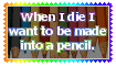 When i die i want to be made into a pencil.